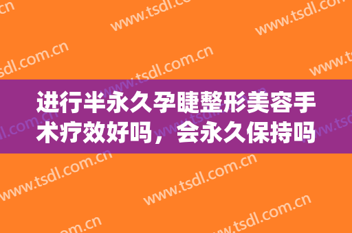 进行半永久孕睫整形美容手术疗效好吗，会永久保持吗？(半永久美睫能维持多久)