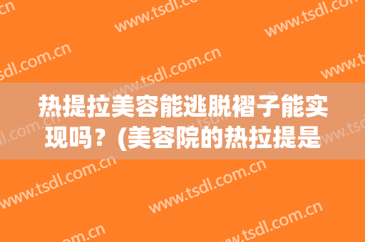 热提拉美容能逃脱褶子能实现吗？(美容院的热拉提是怎么回事)