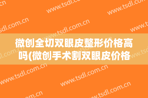 微创全切双眼皮整形价格高吗(微创手术割双眼皮价格)