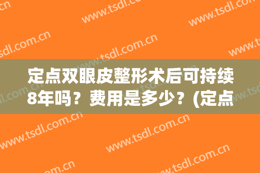定点双眼皮整形术后可持续8年吗？费用是多少？(定点双眼皮手术多久能恢复自然)