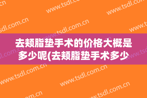 去颊脂垫手术的价格大概是多少呢(去颊脂垫手术多少钱)