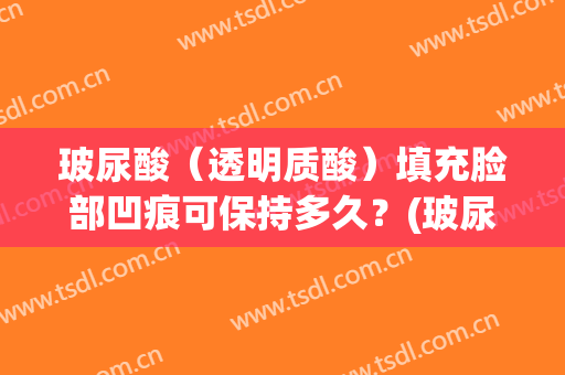 玻尿酸（透明质酸）填充脸部凹痕可保持多久？(玻尿酸填充脸颊凹陷后可以立马看到效果)