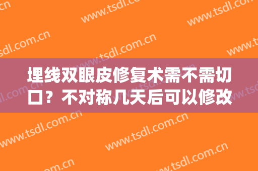 埋线双眼皮修复术需不需切口？不对称几天后可以修改？(埋线双眼皮做切开算修复吗)