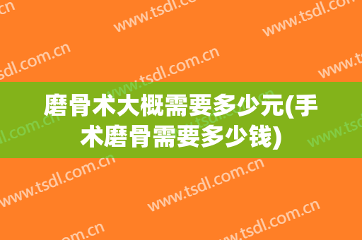 磨骨术大概需要多少元(手术磨骨需要多少钱)