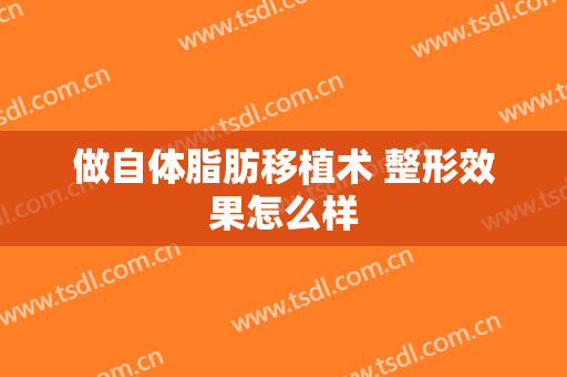 做自体脂肪移植术 整形效果怎么样