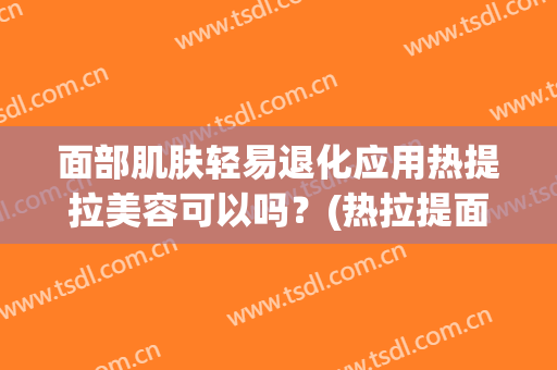 面部肌肤轻易退化应用热提拉美容可以吗？(热拉提面部抗衰)