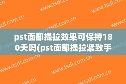 pst面部提拉效果可保持180天吗(pst面部提拉紧致手术)