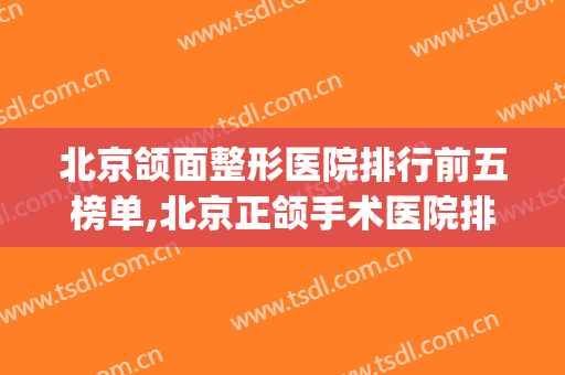 北京颌面整形医院排行前五榜单,北京正颌手术医院排名(全国最好的正颌医院)