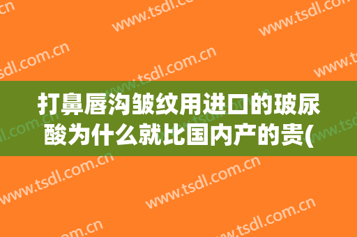 打鼻唇沟皱纹用进口的玻尿酸为什么就比国内产的贵(泪沟是用玻尿酸还是除皱针)