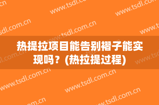 热提拉项目能告别褶子能实现吗？(热拉提过程)