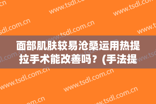 面部肌肤较易沧桑运用热提拉手术能改善吗？(手法提拉脸部皮肤会松吗)