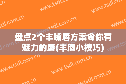 盘点2个丰嘴唇方案令你有魅力的唇(丰唇小技巧)