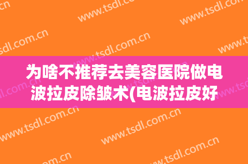 为啥不推荐去美容医院做电波拉皮除皱术(电波拉皮好还是手术拉皮效果好)