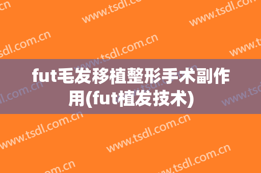 fut毛发移植整形手术副作用(fut植发技术)