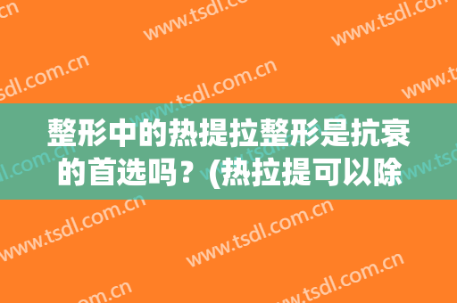 整形中的热提拉整形是抗衰的首选吗？(热拉提可以除皱吗)