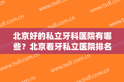 北京好的私立牙科医院有哪些？北京看牙私立医院排名(北京牙科最好的公立医院)