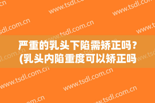 严重的乳头下陷需矫正吗？(乳头内陷重度可以矫正吗?)
