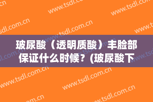 玻尿酸（透明质酸）丰脸部保证什么时候？(玻尿酸下巴注意事项)