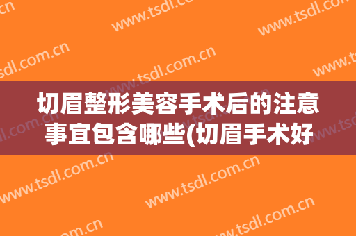 切眉整形美容手术后的注意事宜包含哪些(切眉手术好不好)