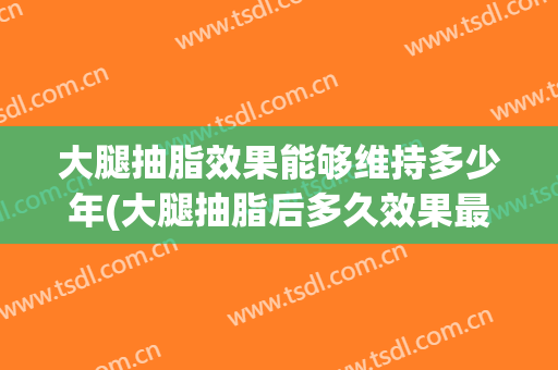 大腿抽脂效果能够维持多少年(大腿抽脂后多久效果最好)