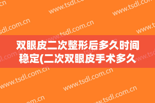 双眼皮二次整形后多久时间稳定(二次双眼皮手术多久能恢复自然)
