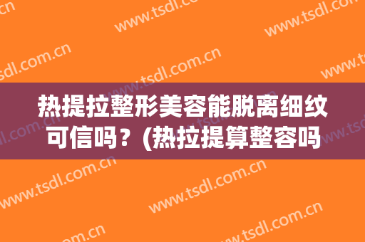 热提拉整形美容能脱离细纹可信吗？(热拉提算整容吗)