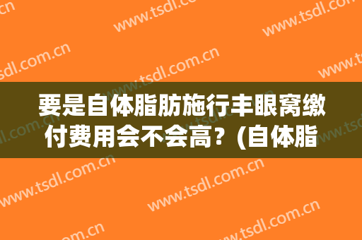 要是自体脂肪施行丰眼窝缴付费用会不会高？(自体脂肪填充眼窝费用)