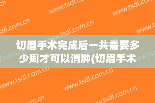 切眉手术完成后一共需要多少周才可以消肿(切眉手术后多久能消肿)