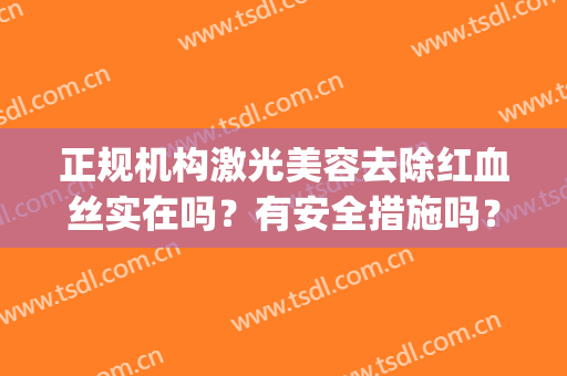 正规机构激光美容去除红血丝实在吗？有安全措施吗？(激光去除红血丝有效吗)