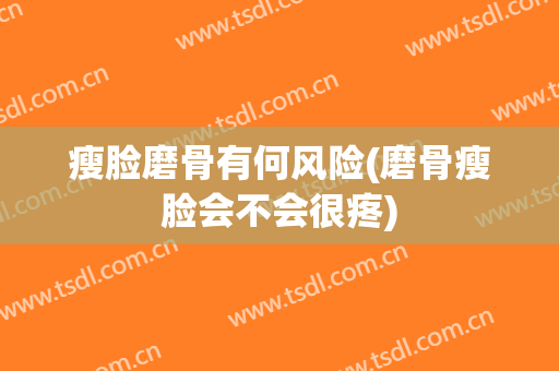 瘦脸磨骨有何风险(磨骨瘦脸会不会很疼)