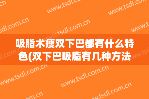 吸脂术瘦双下巴都有什么特色(双下巴吸脂有几种方法)