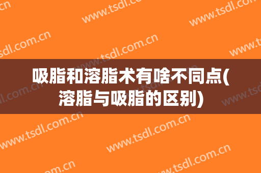 吸脂和溶脂术有啥不同点(溶脂与吸脂的区别)