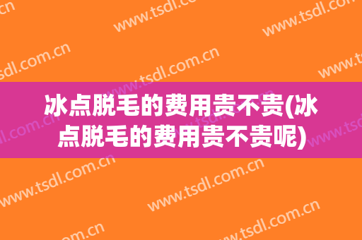 冰点脱毛的费用贵不贵(冰点脱毛的费用贵不贵呢)