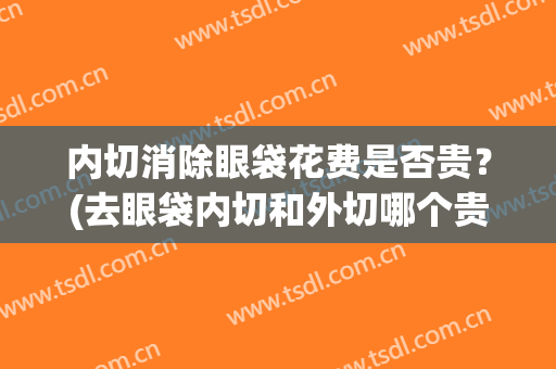 内切消除眼袋花费是否贵？(去眼袋内切和外切哪个贵)