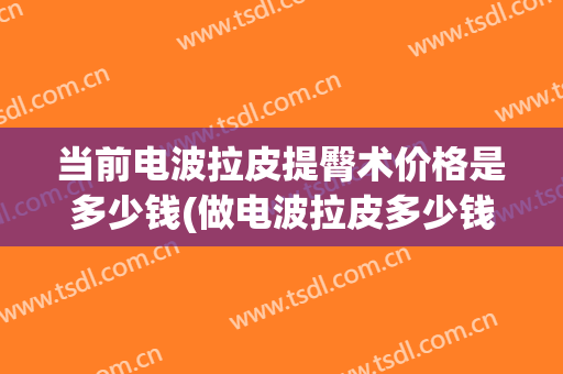 当前电波拉皮提臀术价格是多少钱(做电波拉皮多少钱)