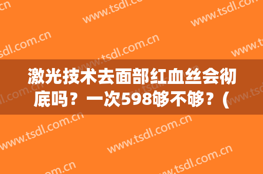 激光技术去面部红血丝会彻底吗？一次598够不够？(激光去红血丝两次效果不明显)