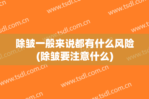 除皱一般来说都有什么风险(除皱要注意什么)