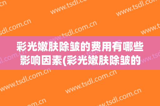 彩光嫩肤除皱的费用有哪些影响因素(彩光嫩肤除皱的费用有哪些影响因素呢)