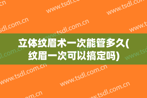 立体纹眉术一次能管多久(纹眉一次可以搞定吗)