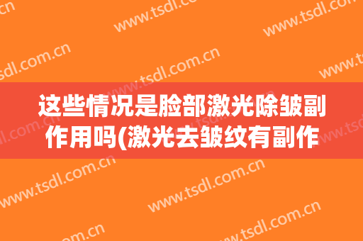 这些情况是脸部激光除皱副作用吗(激光去皱纹有副作用吗)