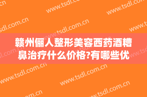赣州俪人整形美容西药酒糟鼻治疗什么价格?有哪些优势?(酒糟鼻做什么医美)