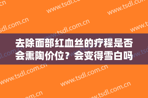 去除面部红血丝的疗程是否会熏陶价位？会变得雪白吗？(红血丝能去美容院做面部护理吗)