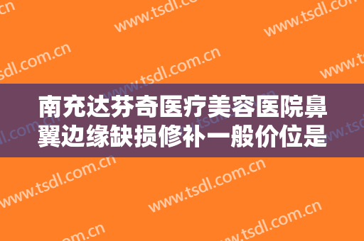 南充达芬奇医疗美容医院鼻翼边缘缺损修补一般价位是多少?效果怎么样?