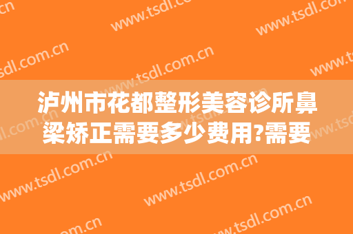 泸州市花都整形美容诊所鼻梁矫正需要多少费用?需要多久恢复?(泸州花都整形美容电话)