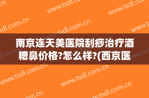 南京连天美医院刮痧治疗酒糟鼻价格?怎么样?(西京医院能治疗酒糟鼻吗)