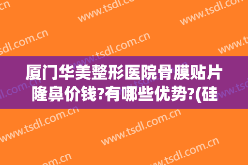 厦门华美整形医院骨膜贴片隆鼻价钱?有哪些优势?(硅胶肋骨隆鼻价格)