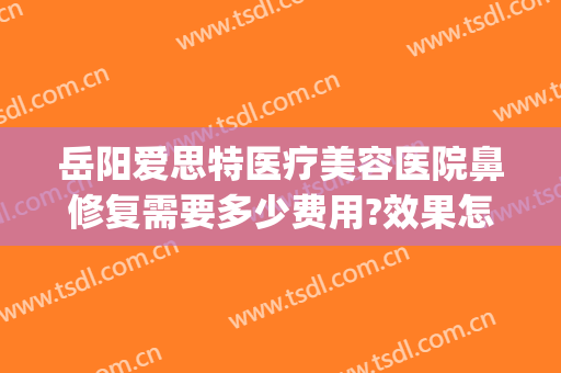 岳阳爱思特医疗美容医院鼻修复需要多少费用?效果怎么样?(丝芙兰有雪花秀气垫吗)