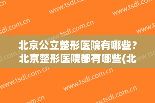 北京公立整形医院有哪些？北京整形医院都有哪些(北京正规医疗整形医院有哪些)