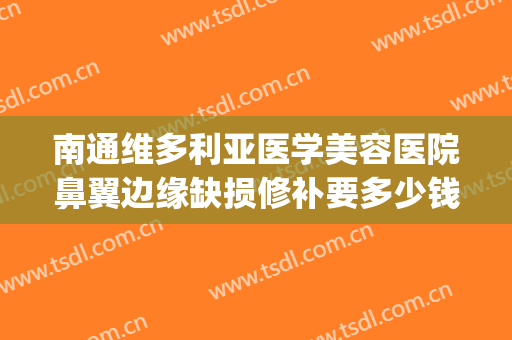 南通维多利亚医学美容医院鼻翼边缘缺损修补要多少钱?贵不贵?(南通维多利亚整形医院在哪里?)