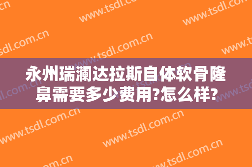 永州瑞澜达拉斯自体软骨隆鼻需要多少费用?怎么样?